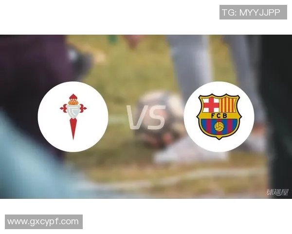 巴萨与塞尔塔对决前瞻分析及战术解析全面解读 巴萨与塞尔塔对决前瞻分析及战术解析全面解读